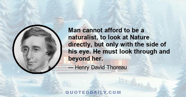 Man cannot afford to be a naturalist, to look at Nature directly, but only with the side of his eye. He must look through and beyond her.