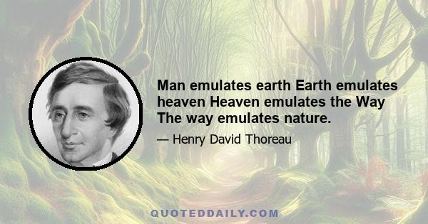 Man emulates earth Earth emulates heaven Heaven emulates the Way The way emulates nature.