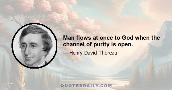 Man flows at once to God when the channel of purity is open.