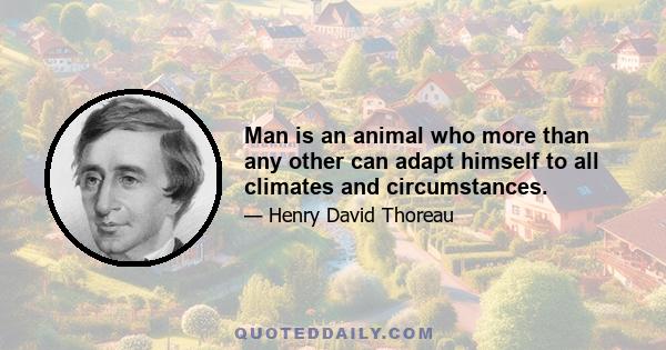 Man is an animal who more than any other can adapt himself to all climates and circumstances.