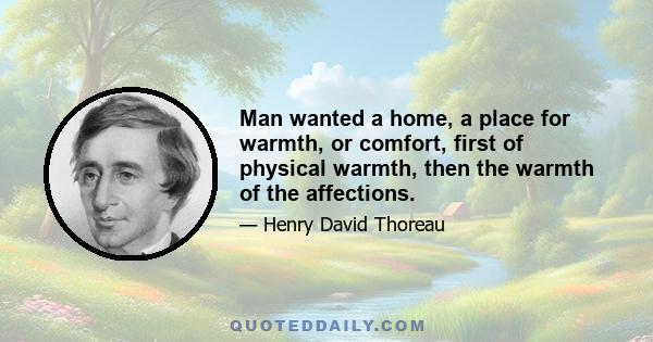 Man wanted a home, a place for warmth, or comfort, first of physical warmth, then the warmth of the affections.