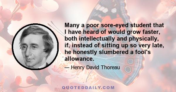 Many a poor sore-eyed student that I have heard of would grow faster, both intellectually and physically, if, instead of sitting up so very late, he honestly slumbered a fool's allowance.