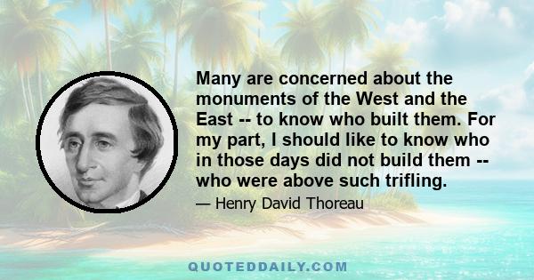 Many are concerned about the monuments of the West and the East -- to know who built them. For my part, I should like to know who in those days did not build them -- who were above such trifling.