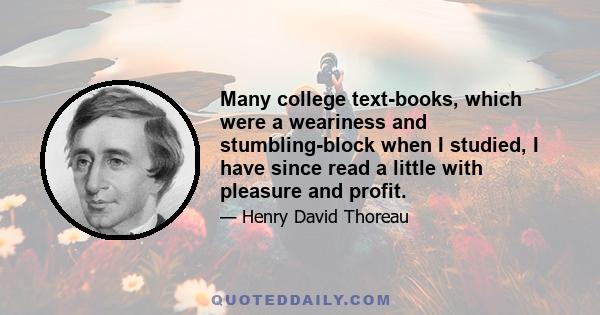 Many college text-books, which were a weariness and stumbling-block when I studied, I have since read a little with pleasure and profit.