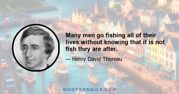 Many men go fishing all of their lives without knowing that it is not fish they are after.