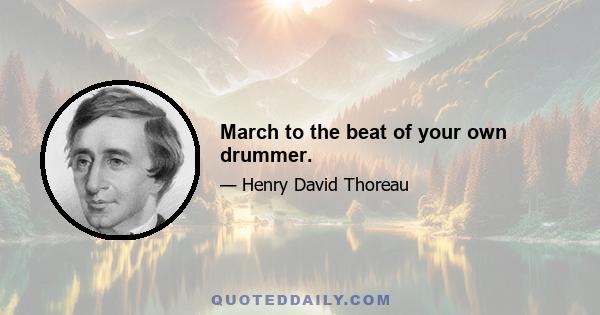 March to the beat of your own drummer.