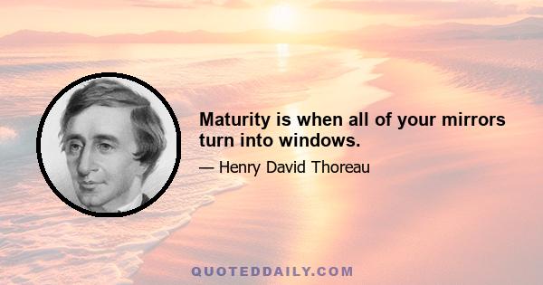 Maturity is when all of your mirrors turn into windows.