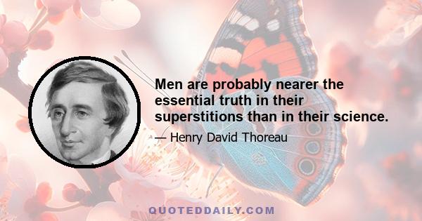 Men are probably nearer the essential truth in their superstitions than in their science.