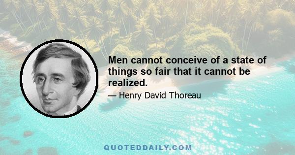 Men cannot conceive of a state of things so fair that it cannot be realized.