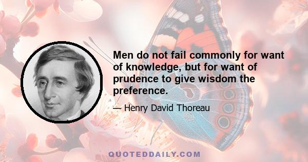 Men do not fail commonly for want of knowledge, but for want of prudence to give wisdom the preference.