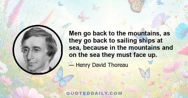 Men go back to the mountains, as they go back to sailing ships at sea, because in the mountains and on the sea they must face up.