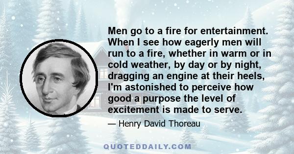 Men go to a fire for entertainment. When I see how eagerly men will run to a fire, whether in warm or in cold weather, by day or by night, dragging an engine at their heels, I'm astonished to perceive how good a purpose 