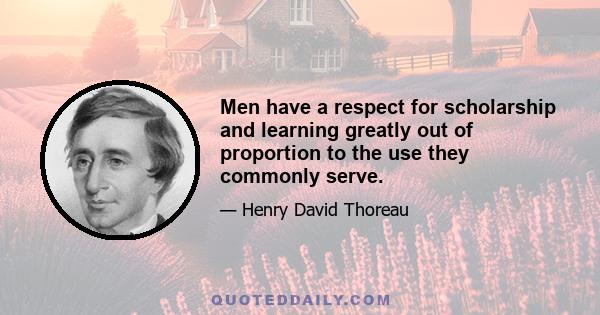 Men have a respect for scholarship and learning greatly out of proportion to the use they commonly serve.