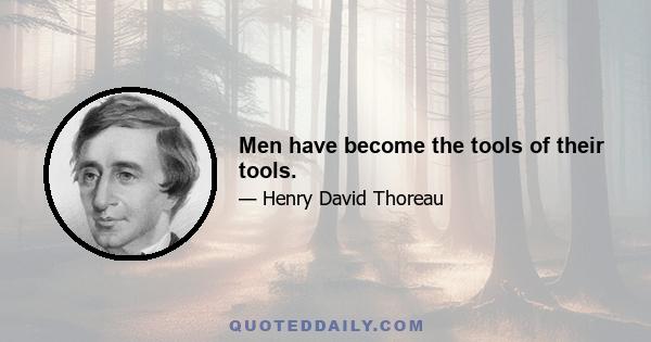 Men have become the tools of their tools.