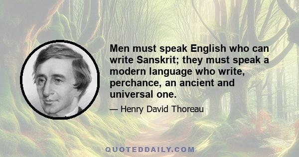 Men must speak English who can write Sanskrit; they must speak a modern language who write, perchance, an ancient and universal one.