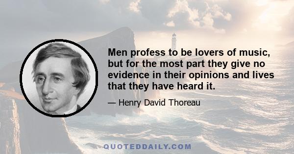 Men profess to be lovers of music, but for the most part they give no evidence in their opinions and lives that they have heard it.