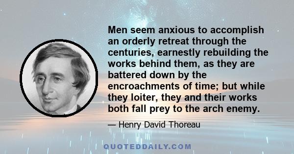 Men seem anxious to accomplish an orderly retreat through the centuries, earnestly rebuilding the works behind them, as they are battered down by the encroachments of time; but while they loiter, they and their works