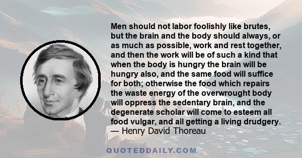 Men should not labor foolishly like brutes, but the brain and the body should always, or as much as possible, work and rest together, and then the work will be of such a kind that when the body is hungry the brain will