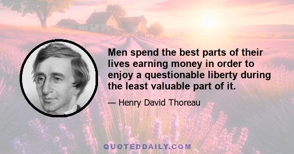 Men spend the best parts of their lives earning money in order to enjoy a questionable liberty during the least valuable part of it.