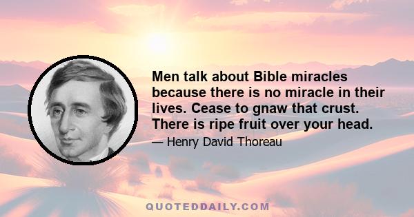 Men talk about Bible miracles because there is no miracle in their lives. Cease to gnaw that crust. There is ripe fruit over your head.