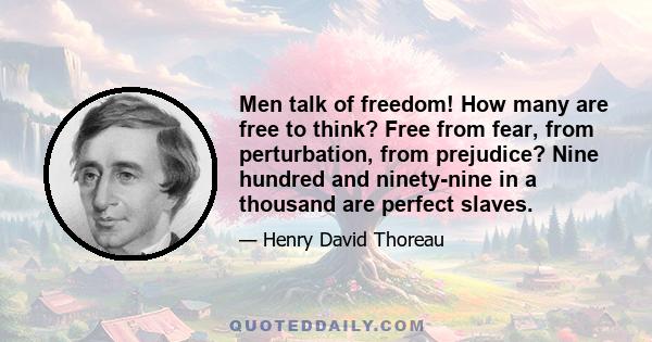 Men talk of freedom! How many are free to think? Free from fear, from perturbation, from prejudice? Nine hundred and ninety-nine in a thousand are perfect slaves.