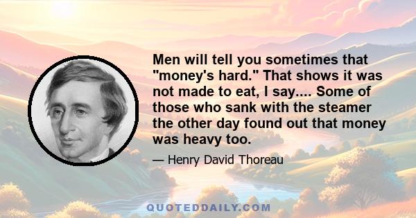 Men will tell you sometimes that money's hard. That shows it was not made to eat, I say.... Some of those who sank with the steamer the other day found out that money was heavy too.