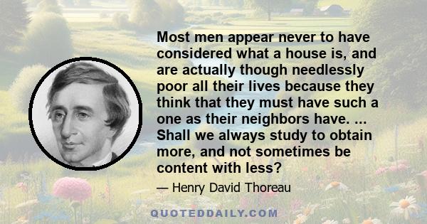 Most men appear never to have considered what a house is, and are actually though needlessly poor all their lives because they think that they must have such a one as their neighbors have. ... Shall we always study to