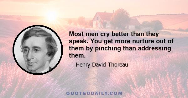 Most men cry better than they speak. You get more nurture out of them by pinching than addressing them.