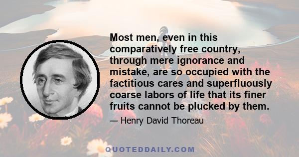 Most men, even in this comparatively free country, through mere ignorance and mistake, are so occupied with the factitious cares and superfluously coarse labors of life that its finer fruits cannot be plucked by them.