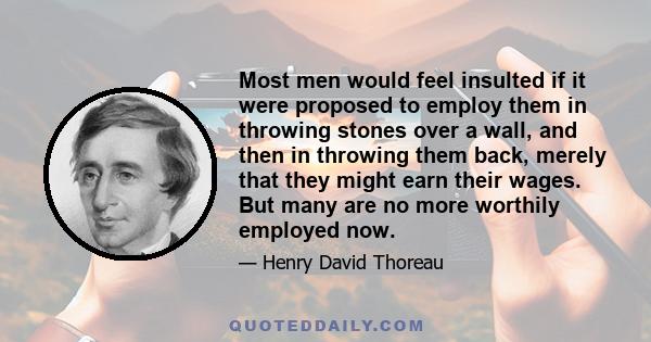 Most men would feel insulted if it were proposed to employ them in throwing stones over a wall, and then in throwing them back, merely that they might earn their wages. But many are no more worthily employed now.