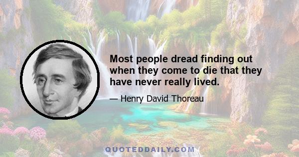 Most people dread finding out when they come to die that they have never really lived.