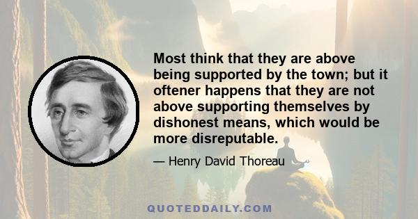 Most think that they are above being supported by the town; but it oftener happens that they are not above supporting themselves by dishonest means, which would be more disreputable.