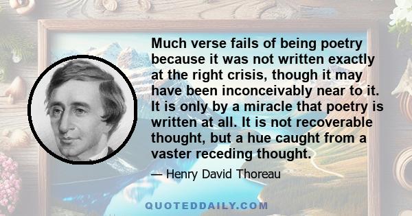 Much verse fails of being poetry because it was not written exactly at the right crisis, though it may have been inconceivably near to it. It is only by a miracle that poetry is written at all. It is not recoverable