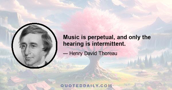 Music is perpetual, and only the hearing is intermittent.