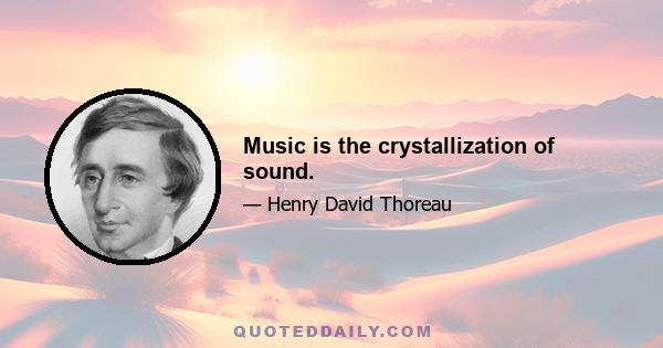 Music is the crystallization of sound.