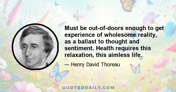 Must be out-of-doors enough to get experience of wholesome reality, as a ballast to thought and sentiment. Health requires this relaxation, this aimless life.