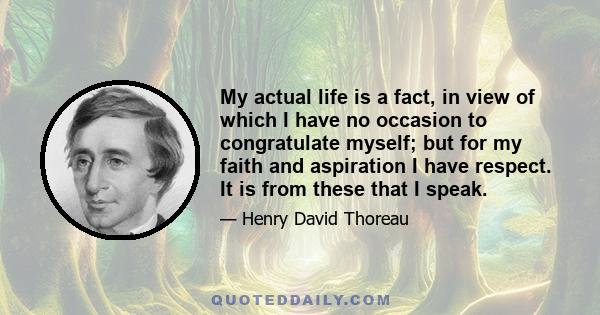 My actual life is a fact, in view of which I have no occasion to congratulate myself; but for my faith and aspiration I have respect. It is from these that I speak.