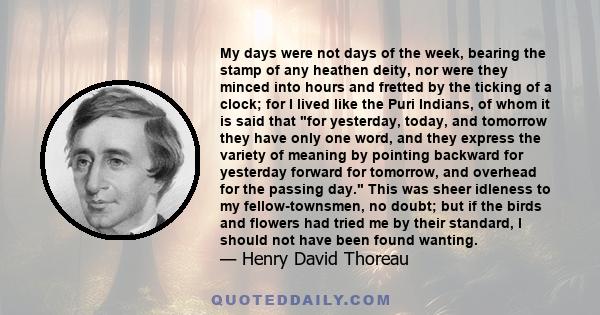 My days were not days of the week, bearing the stamp of any heathen deity, nor were they minced into hours and fretted by the ticking of a clock; for I lived like the Puri Indians, of whom it is said that for yesterday, 