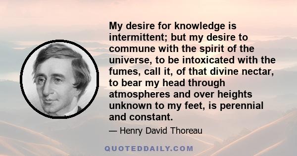 My desire for knowledge is intermittent; but my desire to commune with the spirit of the universe, to be intoxicated with the fumes, call it, of that divine nectar, to bear my head through atmospheres and over heights