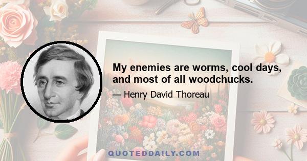 My enemies are worms, cool days, and most of all woodchucks.