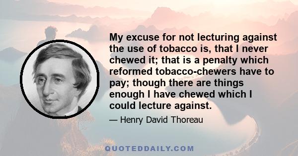 My excuse for not lecturing against the use of tobacco is, that I never chewed it; that is a penalty which reformed tobacco-chewers have to pay; though there are things enough I have chewed which I could lecture against.