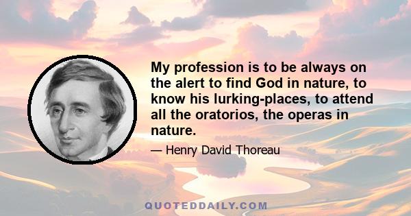 My profession is to be always on the alert to find God in nature, to know his lurking-places, to attend all the oratorios, the operas in nature.