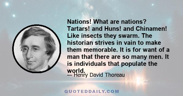 Nations! What are nations? Tartars! and Huns! and Chinamen! Like insects they swarm. The historian strives in vain to make them memorable. It is for want of a man that there are so many men. It is individuals that