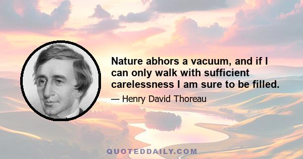 Nature abhors a vacuum, and if I can only walk with sufficient carelessness I am sure to be filled.