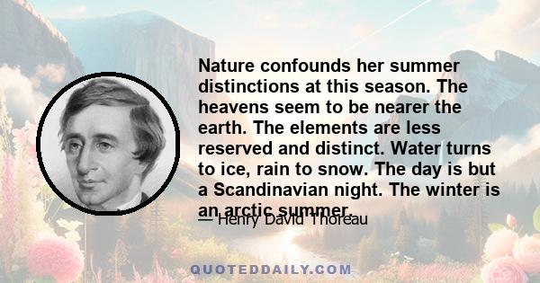 Nature confounds her summer distinctions at this season. The heavens seem to be nearer the earth. The elements are less reserved and distinct. Water turns to ice, rain to snow. The day is but a Scandinavian night. The