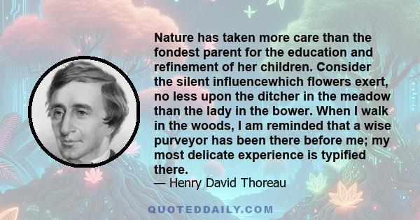 Nature has taken more care than the fondest parent for the education and refinement of her children. Consider the silent influencewhich flowers exert, no less upon the ditcher in the meadow than the lady in the bower.