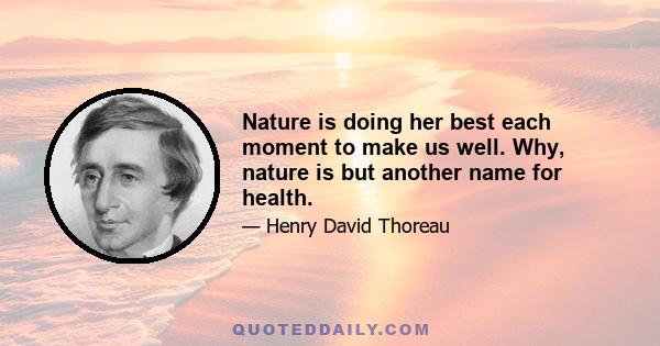 Nature is doing her best each moment to make us well. Why, nature is but another name for health.