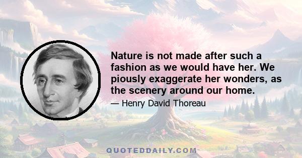 Nature is not made after such a fashion as we would have her. We piously exaggerate her wonders, as the scenery around our home.