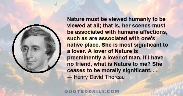 Nature must be viewed humanly to be viewed at all; that is, her scenes must be associated with humane affections, such as are associated with one's native place. She is most significant to a lover. A lover of Nature is