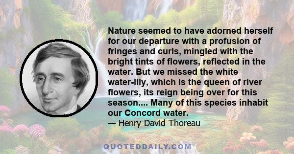 Nature seemed to have adorned herself for our departure with a profusion of fringes and curls, mingled with the bright tints of flowers, reflected in the water. But we missed the white water-lily, which is the queen of